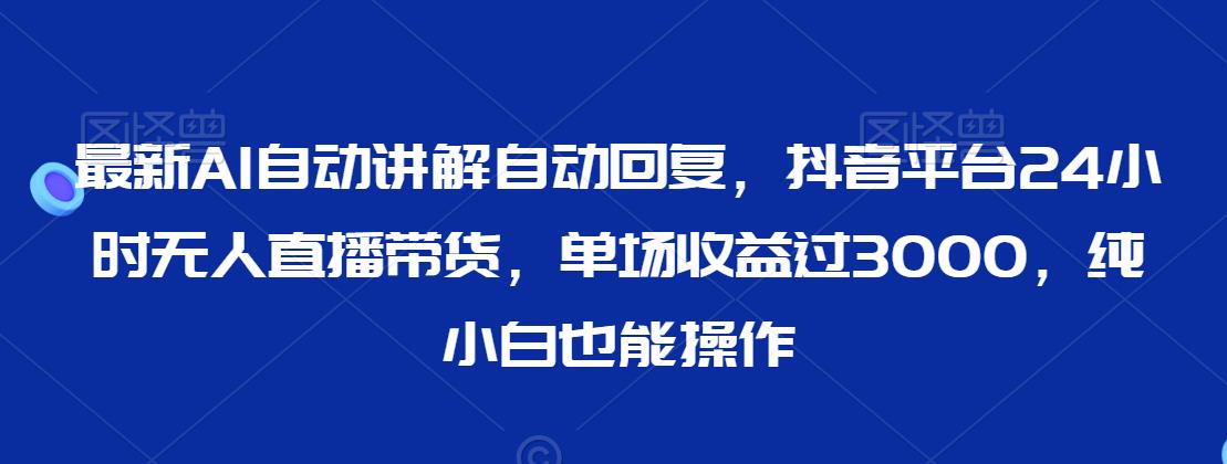 最新AI自动讲解自动回复，抖音平台24小时无人直播带货，单场收益过3000，纯小白也能操作【揭秘】-乌龙学社