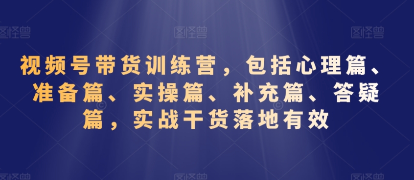 视频号带货训练营，包括心理篇、准备篇、实操篇、补充篇、答疑篇，实战干货落地有效-乌龙学社