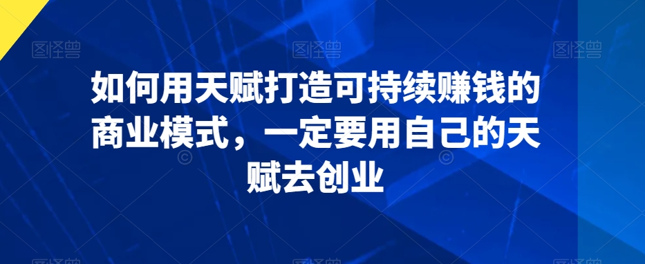 如何用天赋打造可持续赚钱的商业模式，一定要用自己的天赋去创业-乌龙学社