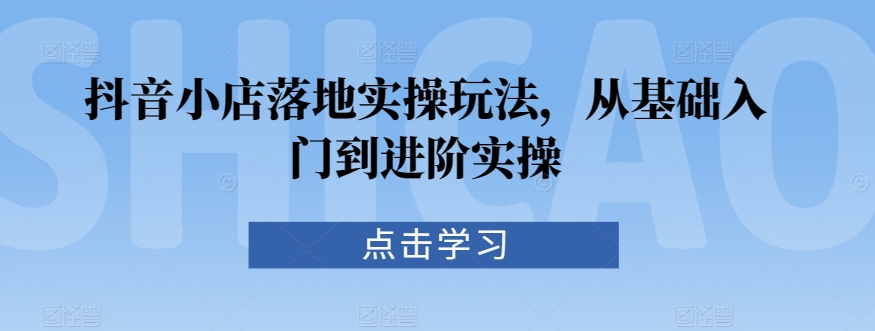 抖音小店落地实操玩法，从基础入门到进阶实操-乌龙学社