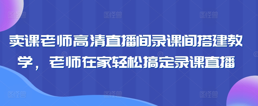 卖课老师高清直播间录课间搭建教学，老师在家轻松搞定录课直播-乌龙学社