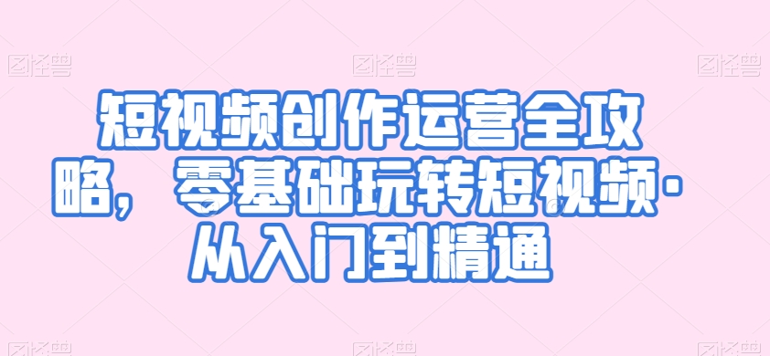 短视频创作运营全攻略，零基础玩转短视频·从入门到精通-乌龙学社