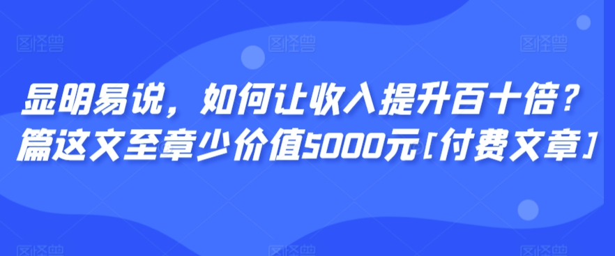 显明易说，如何让收入提升百十倍？‮篇这‬文‮至章‬少价值5000元[付费文章]-乌龙学社