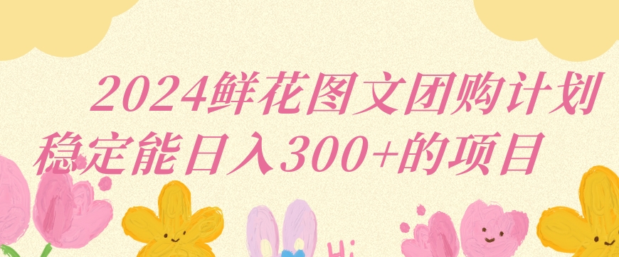 2024鲜花图文团购计划小白能稳定每日收入三位数的项目【揭秘】-乌龙学社