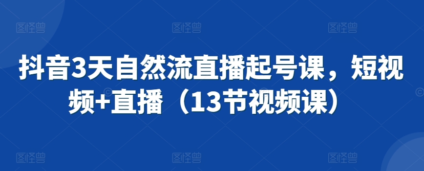 抖音3天自然流直播起号课，短视频+直播（13节视频课）-乌龙学社