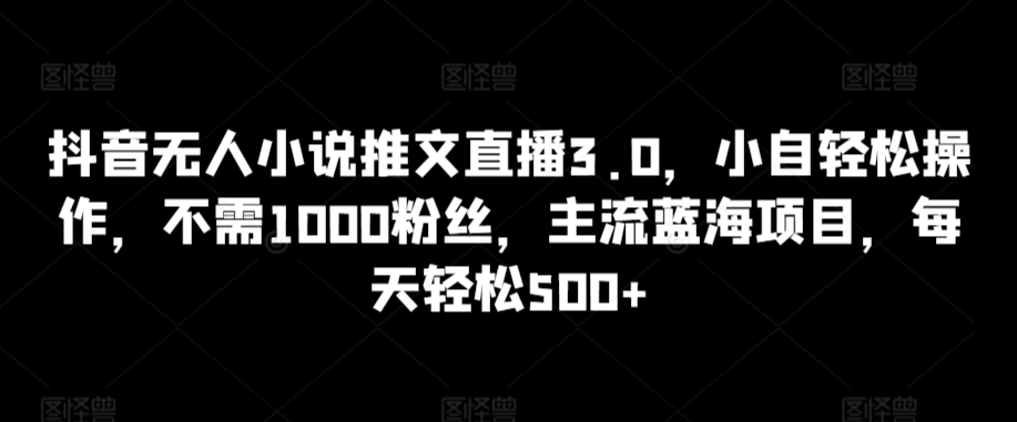 抖音无人小说推文直播3.0，小自轻松操作，不需1000粉丝，主流蓝海项目，每天轻松500+【揭秘】-乌龙学社
