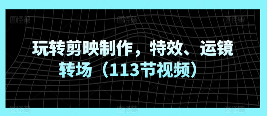 玩转剪映制作，特效、运镜转场（113节视频）-乌龙学社