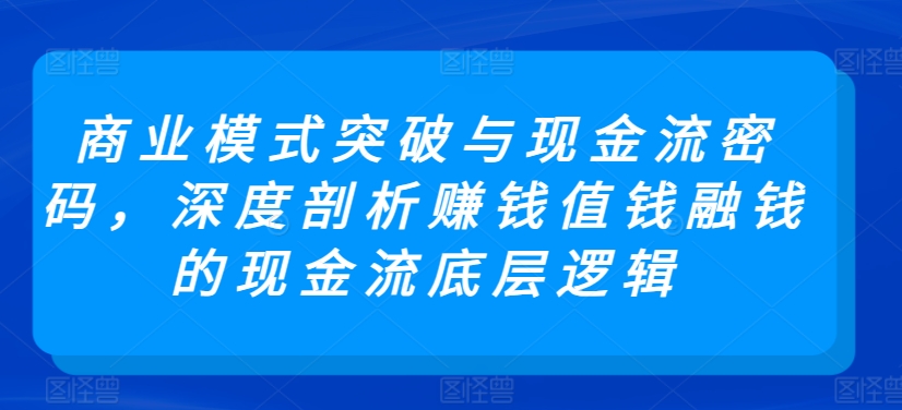 商业模式突破与现金流密码，深度剖析赚钱值钱融钱的现金流底层逻辑-乌龙学社