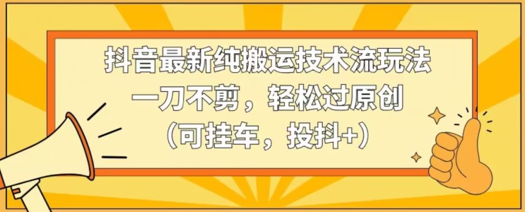 抖音最新纯搬运技术流玩法，一刀不剪，轻松过原创（可挂车，投抖+）【揭秘】-乌龙学社