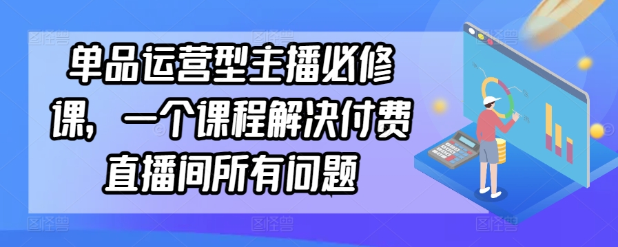 单品运营型主播必修课，一个课程解决付费直播间所有问题-乌龙学社
