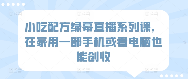 小吃配方绿幕直播系列课，在家用一部手机或者电脑也能创收-乌龙学社