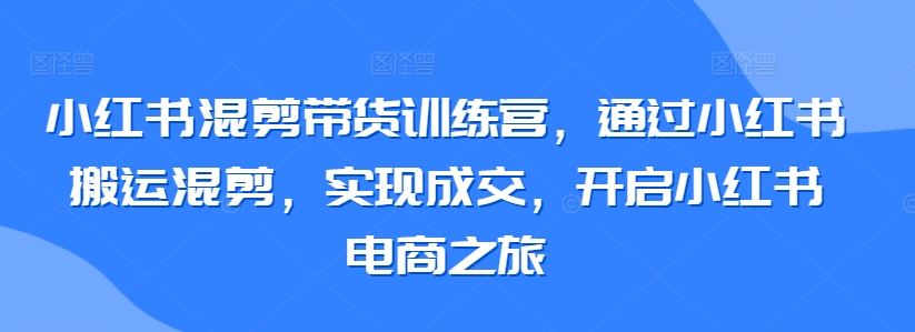 小红书混剪带货训练营，通过小红书搬运混剪，实现成交，开启小红书电商之旅-乌龙学社