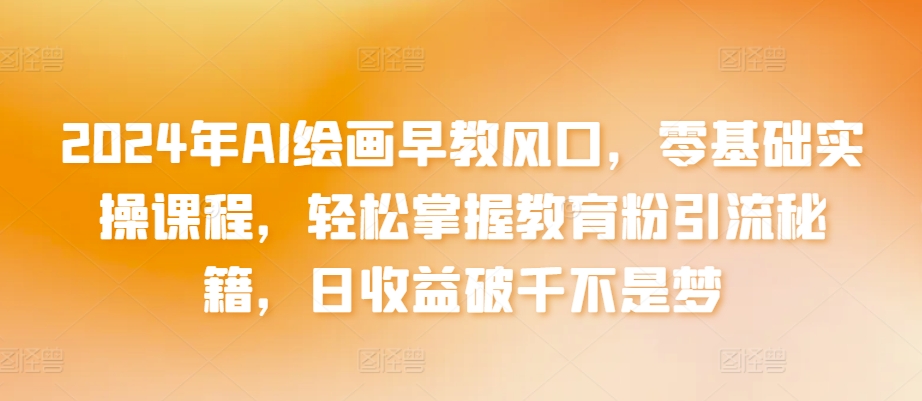 2024年AI绘画早教风口，零基础实操课程，轻松掌握教育粉引流秘籍，日收益破千不是梦【揭秘】-乌龙学社