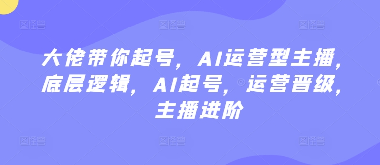 大佬带你起号，AI运营型主播，底层逻辑，AI起号，运营晋级，主播进阶-乌龙学社