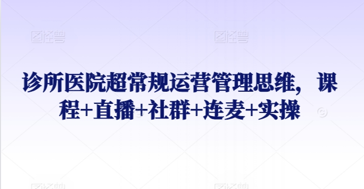 诊所医院超常规运营管理思维，课程+直播+社群+连麦+实操-乌龙学社