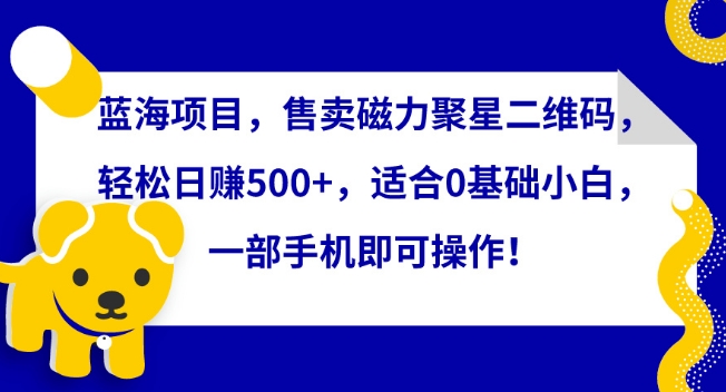 蓝海项目，售卖磁力聚星二维码，轻松日赚500+，适合0基础小白，一部手机即可操作【揭秘】-乌龙学社