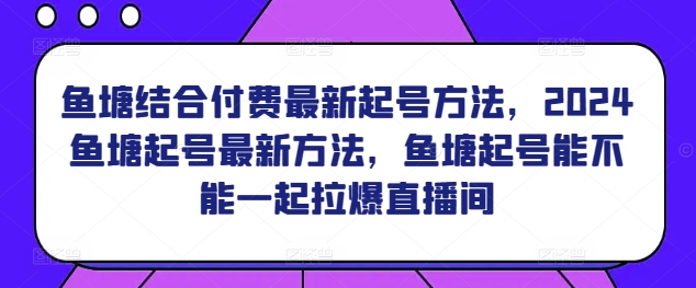 鱼塘结合付费最新起号方法，​2024鱼塘起号最新方法，鱼塘起号能不能一起拉爆直播间-乌龙学社