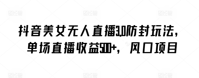 抖音美女无人直播3.0防封玩法，单场直播收益500+，风口项目【揭秘】-乌龙学社