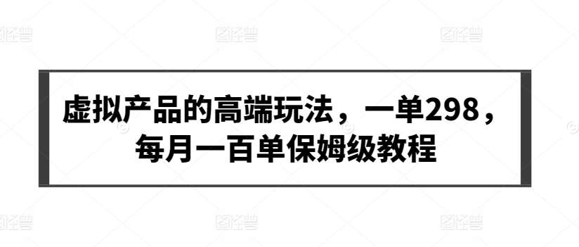 虚拟产品的高端玩法，一单298，每月一百单保姆级教程【揭秘】-乌龙学社