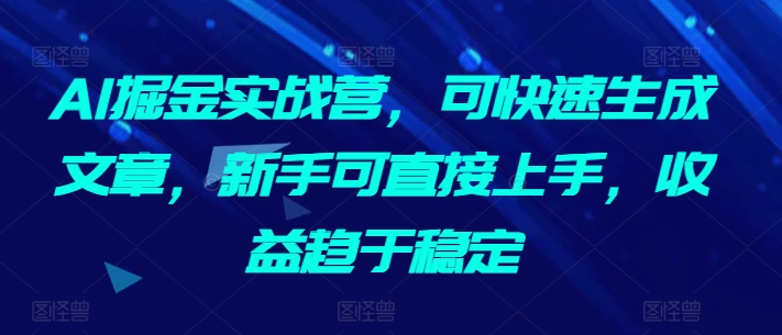 AI掘金实战营，可快速生成文章，新手可直接上手，收益趋于稳定-乌龙学社