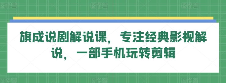 旗成说剧解说课，专注经典影视解说，一部手机玩转剪辑-乌龙学社
