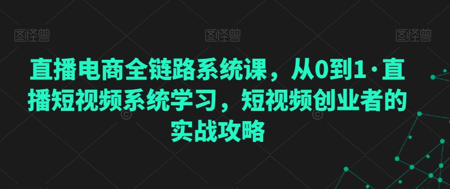 直播电商全链路系统课，从0到1·直播短视频系统学习，短视频创业者的实战攻略-乌龙学社