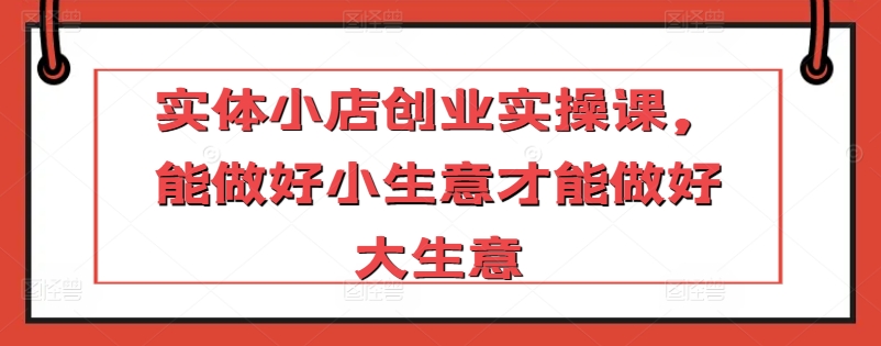 实体小店创业实操课，能做好小生意才能做好大生意-乌龙学社