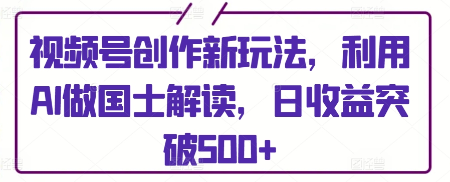 视频号创作新玩法，利用AI做国士解读，日收益突破500+【揭秘】-乌龙学社