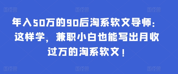 年入50万的90后淘系软文导师：这样学，兼职小白也能写出月收过万的淘系软文!-乌龙学社
