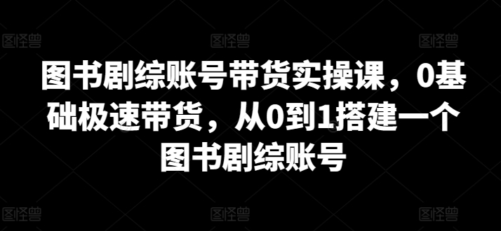 图书剧综账号带货实操课，0基础极速带货，从0到1搭建一个图书剧综账号-乌龙学社