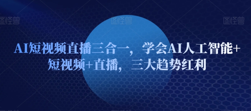 AI短视频直播三合一，学会AI人工智能+短视频+直播，三大趋势红利-乌龙学社