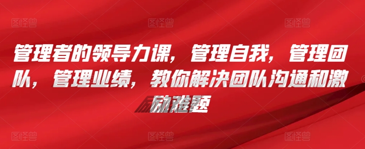 管理者的领导力课，​管理自我，管理团队，管理业绩，​教你解决团队沟通和激励难题-乌龙学社