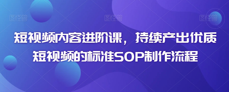 短视频内容进阶课，持续产出优质短视频的标准SOP制作流程-乌龙学社