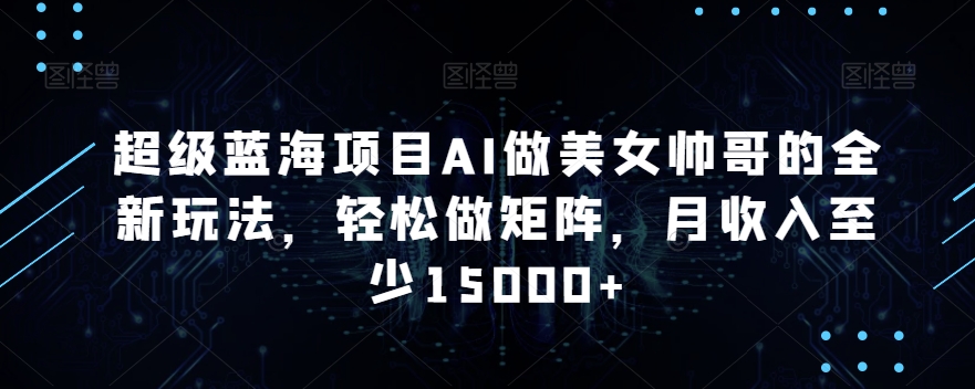 超级蓝海项目AI做美女帅哥的全新玩法，轻松做矩阵，月收入至少15000+【揭秘】-乌龙学社