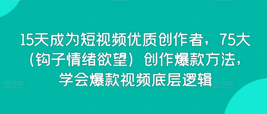 15天成为短视频优质创作者，75大（钩子情绪欲望）创作爆款方法，学会爆款视频底层逻辑-乌龙学社