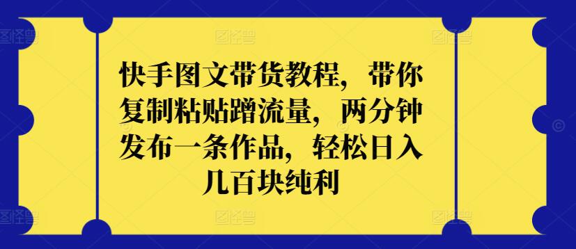 快手图文带货教程，带你复制粘贴蹭流量，两分钟发布一条作品，轻松日入几百块纯利【揭秘】-乌龙学社
