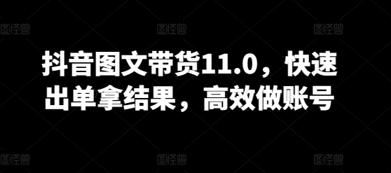 抖音图文带货11.0，快速出单拿结果，高效做账号-乌龙学社