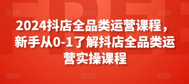 2024抖店全品类运营课程，新手从0-1了解抖店全品类运营实操课程-乌龙学社