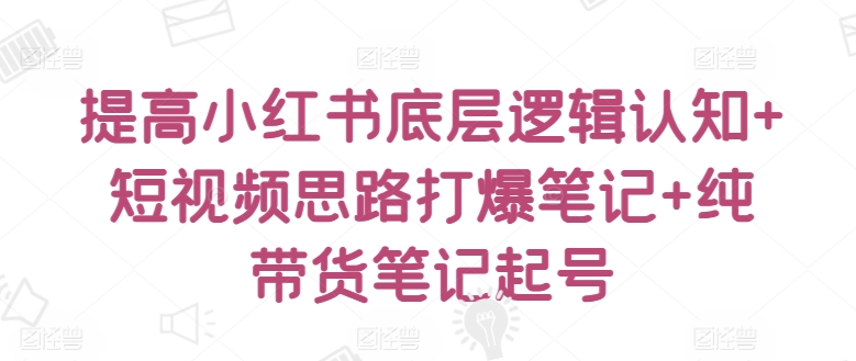 提高小红书底层逻辑认知+短视频思路打爆笔记+纯带货笔记起号-乌龙学社