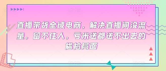 直播带货全域电商，解决直播间没流量，留不住人，亏米送都送不出去的尴尬局面-乌龙学社