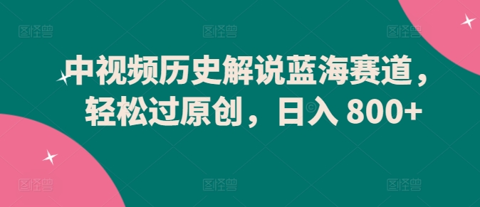 中视频历史解说蓝海赛道，轻松过原创，日入 800+【揭秘】-乌龙学社
