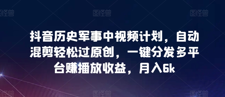 抖音历史军事中视频计划，自动混剪轻松过原创，一键分发多平台赚播放收益，月入6k【揭秘】-乌龙学社