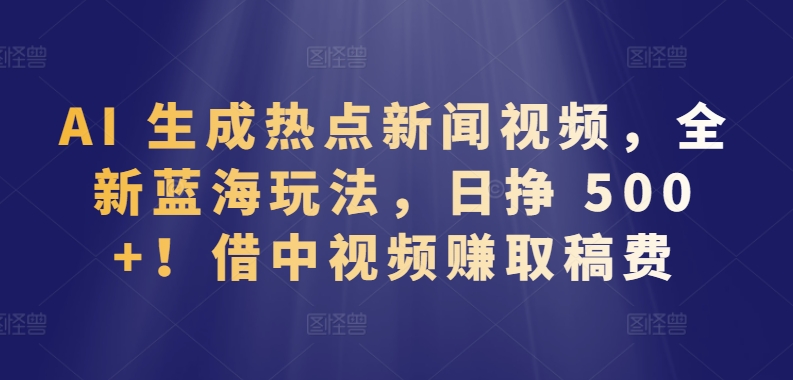 AI 生成热点新闻视频，全新蓝海玩法，日挣 500+!借中视频赚取稿费【揭秘】-乌龙学社