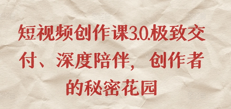 短视频创作课3.0.极致交付、深度陪伴，创作者的秘密花园-乌龙学社