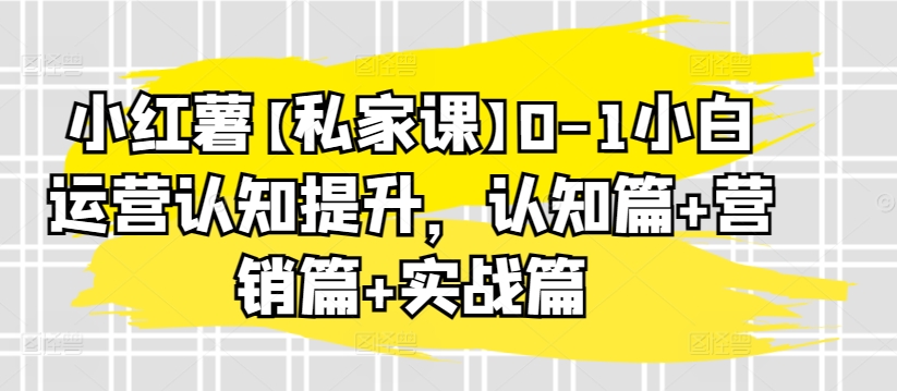 小红薯【私家课】0-1小白运营认知提升，认知篇+营销篇+实战篇-乌龙学社