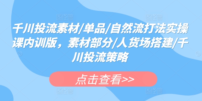 千川投流素材/单品/自然流打法实操课内训版，素材部分/人货场搭建/千川投流策略-乌龙学社