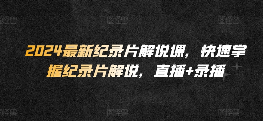 2024最新纪录片解说课，快速掌握纪录片解说，直播+录播-乌龙学社
