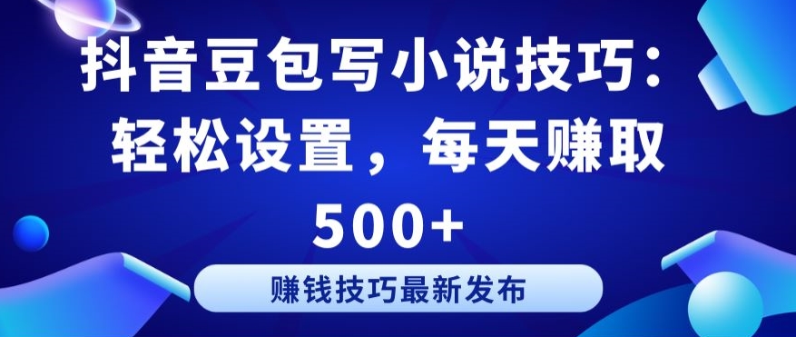 抖音豆包写小说技巧：轻松设置，每天赚取 500+【揭秘】-乌龙学社
