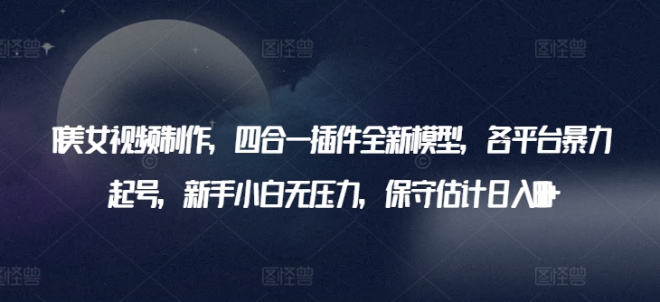 AI美女视频制作，四合一插件全新模型，各平台暴力起号，新手小白无压力，保守估计日入600+【揭秘】-乌龙学社