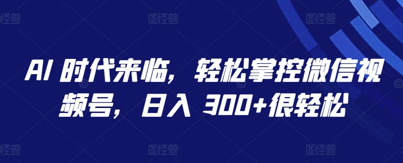 AI 时代来临，轻松掌控微信视频号，日入 300+很轻松【揭秘】-乌龙学社